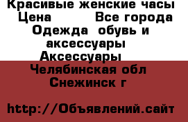 Красивые женские часы › Цена ­ 500 - Все города Одежда, обувь и аксессуары » Аксессуары   . Челябинская обл.,Снежинск г.